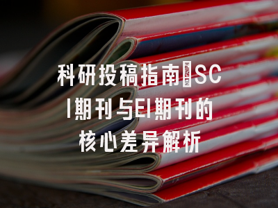 科研投稿指南：SCI期刊与EI期刊的核心差异解析