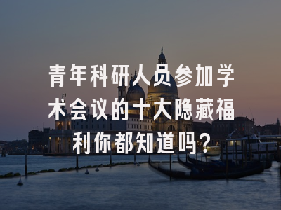 青年科研人员参加学术会议的十大隐藏福利你都知道吗？