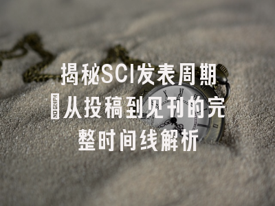 揭秘SCI发表周期：从投稿到见刊的完整时间线解析