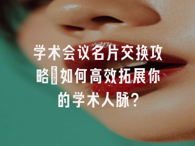 学术会议名片交换攻略：如何高效拓展你的学术人脉？