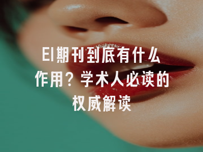 EI期刊到底有什么作用？学术人必读的权威解读