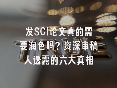 发SCI论文真的需要润色吗？资深审稿人透露的六大真相