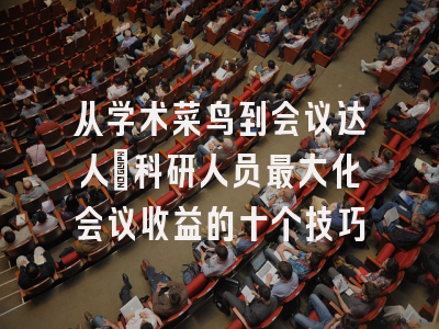 从学术菜鸟到会议达人：科研人员最大化会议收益的十个技巧