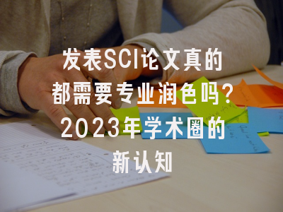 发表SCI论文真的都需要专业润色吗？2023年学术圈的新认知
