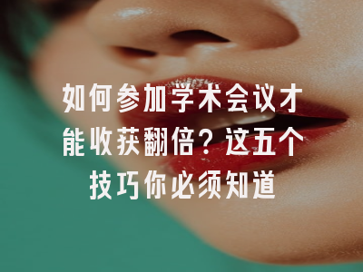 如何参加学术会议才能收获翻倍？这五个技巧你必须知道
