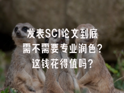 发表SCI论文到底需不需要专业润色？这钱花得值吗？
