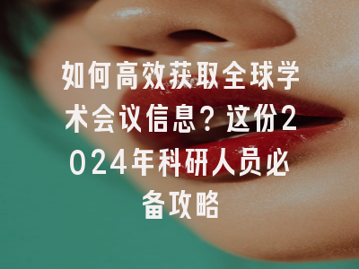 如何高效获取全球学术会议信息？这份2024年科研人员必备攻略