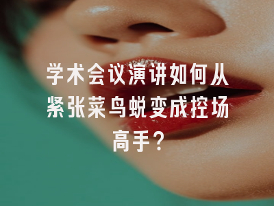 学术会议演讲如何从紧张菜鸟蜕变成控场高手？