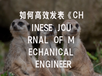 如何高效发表《CHINESE JOURNAL OF MECHANICAL ENGINEERING》？资深编辑揭秘投稿秘诀