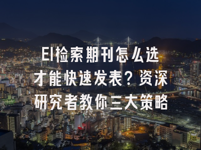 EI检索期刊怎么选才能快速发表？资深研究者教你三大策略
