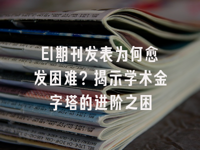 EI期刊发表为何愈发困难？揭示学术金字塔的进阶之困