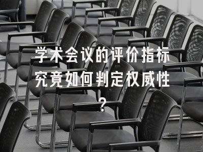 学术会议的评价指标究竟如何判定权威性？