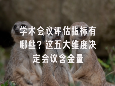 学术会议评估指标有哪些？这五大维度决定会议含金量