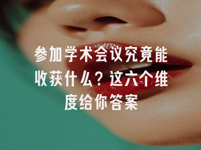 参加学术会议究竟能收获什么？这六个维度给你答案
