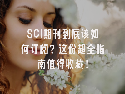 SCI期刊到底该如何订阅？这份超全指南值得收藏！