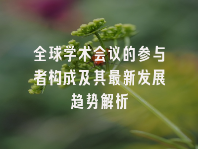全球学术会议的参与者构成及其最新发展趋势解析