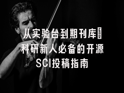 从实验台到期刊库：科研新人必备的开源SCI投稿指南