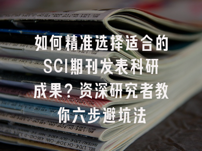 如何精准选择适合的SCI期刊发表科研成果？资深研究者教你六步避坑法