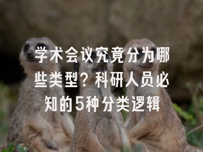 学术会议究竟分为哪些类型？科研人员必知的5种分类逻辑