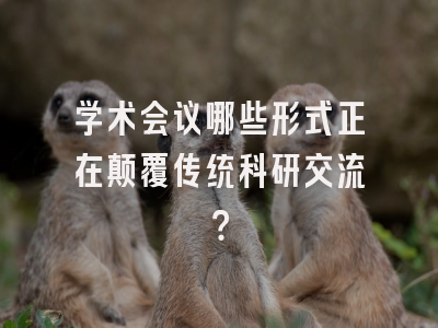 学术会议哪些形式正在颠覆传统科研交流？