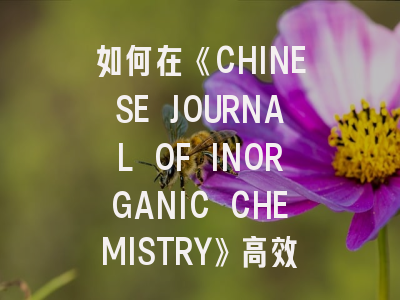 如何在《CHINESE JOURNAL OF INORGANIC CHEMISTRY》高效发表研究成果？
