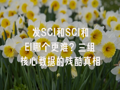 发SCI和SCI和EI哪个更难？三组核心数据的残酷真相