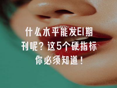 什么水平能发EI期刊呢？这5个硬指标你必须知道！
