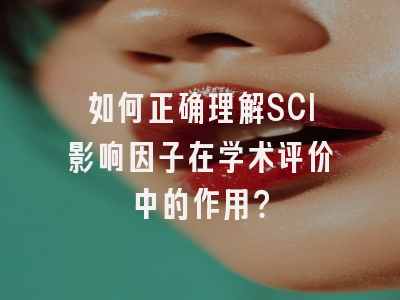 如何正确理解SCI影响因子在学术评价中的作用？