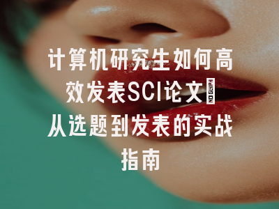 计算机研究生如何高效发表SCI论文：从选题到发表的实战指南