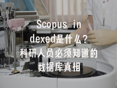 Scopus indexed是什么？科研人员必须知道的数据库真相