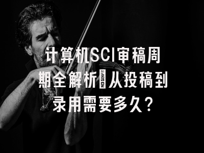 计算机SCI审稿周期全解析：从投稿到录用需要多久？