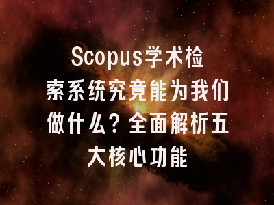 Scopus学术检索系统究竟能为我们做什么？全面解析五大核心功能