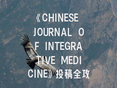 《CHINESE JOURNAL OF INTEGRATIVE MEDICINE》投稿全攻略：从研究设计到发表技巧