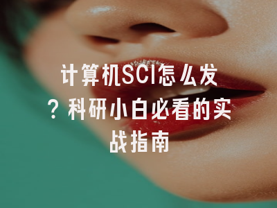计算机SCI怎么发？科研小白必看的实战指南