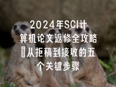 2024年SCI计算机论文返修全攻略：从拒稿到接收的五个关键步骤