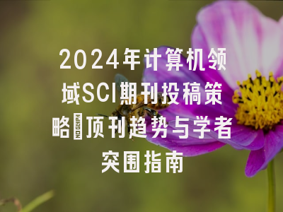 2024年计算机领域SCI期刊投稿策略：顶刊趋势与学者突围指南