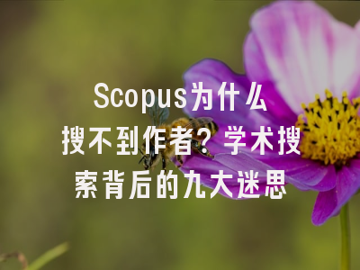 Scopus为什么搜不到作者？学术搜索背后的九大迷思