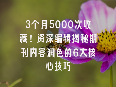3个月5000次收藏！资深编辑揭秘期刊内容润色的6大核心技巧