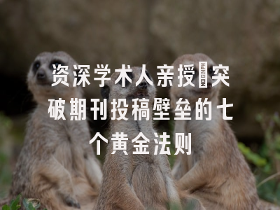 资深学术人亲授：突破期刊投稿壁垒的七个黄金法则