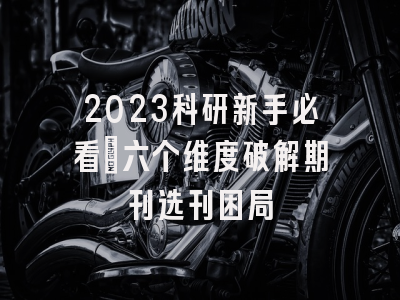 2023科研新手必看：六个维度破解期刊选刊困局