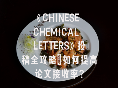 《CHINESE CHEMICAL LETTERS》投稿全攻略：如何提高论文接收率？