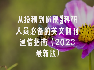 从投稿到撤稿：科研人员必备的英文期刊通信指南（2023最新版）