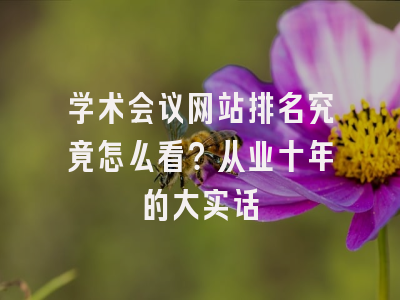 学术会议网站排名究竟怎么看？从业十年的大实话