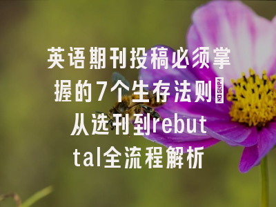 英语期刊投稿必须掌握的7个生存法则：从选刊到rebuttal全流程解析