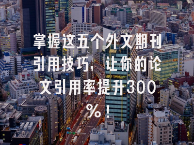 掌握这五个外文期刊引用技巧，让你的论文引用率提升300%！