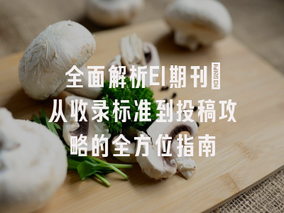 全面解析EI期刊：从收录标准到投稿攻略的全方位指南