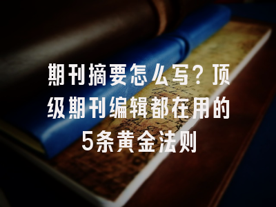 期刊摘要怎么写？顶级期刊编辑都在用的5条黄金法则