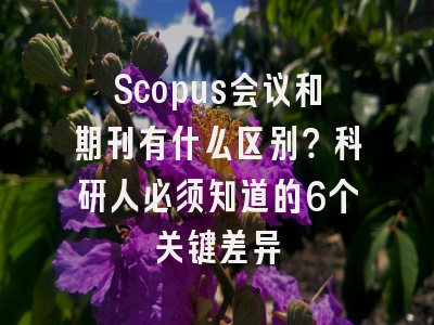 Scopus会议和期刊有什么区别？科研人必须知道的6个关键差异
