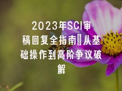 2023年SCI审稿回复全指南：从基础操作到高阶争议破解