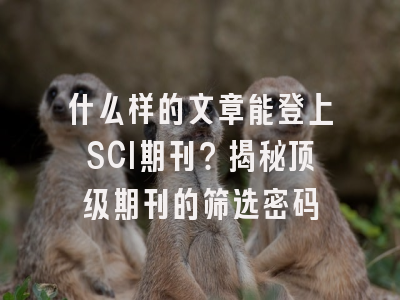 什么样的文章能登上SCI期刊？揭秘顶级期刊的筛选密码